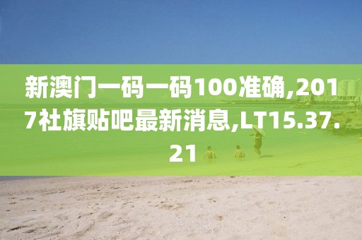 新澳门一码一码100准确,2017社旗贴吧最新消息,LT15.37.21