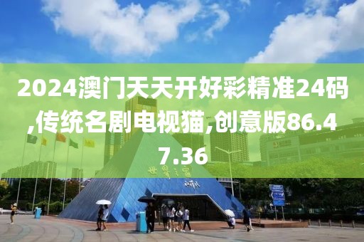 2024澳门天天开好彩精准24码,传统名剧电视猫,创意版86.47.36