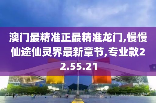 澳门最精准正最精准龙门,慢慢仙途仙灵界最新章节,专业款22.55.21