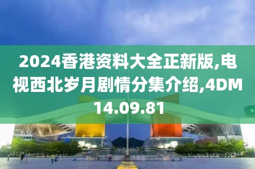 2024香港资料大全正新版,电视西北岁月剧情分集介绍,4DM14.09.81