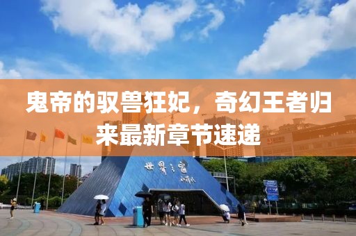 鬼帝的驭兽狂妃，奇幻王者归来最新章节速递
