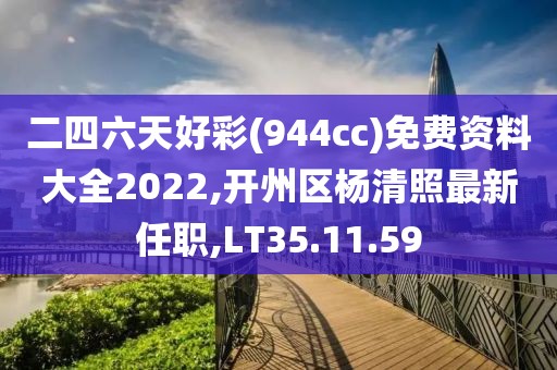 二四六天好彩(944cc)免费资料大全2022,开州区杨清照最新任职,LT35.11.59