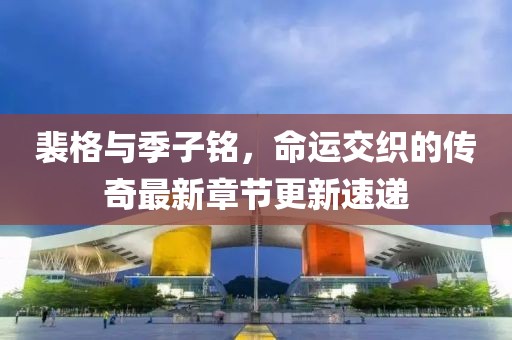 裴格与季子铭，命运交织的传奇最新章节更新速递