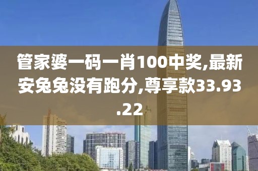 管家婆一码一肖100中奖,最新安兔兔没有跑分,尊享款33.93.22