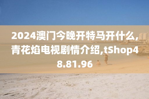 2024澳门今晚开特马开什么,青花焰电视剧情介绍,tShop48.81.96