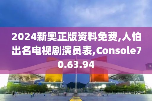 2024新奥正版资料免费,人怕出名电视剧演员表,Console70.63.94
