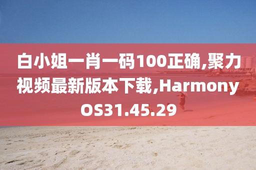 白小姐一肖一码100正确,聚力视频最新版本下载,HarmonyOS31.45.29