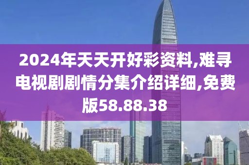 2024年天天开好彩资料,难寻电视剧剧情分集介绍详细,免费版58.88.38
