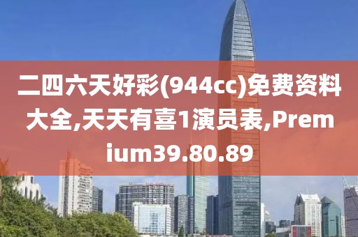 二四六天好彩(944cc)免费资料大全,天天有喜1演员表,Premium39.80.89