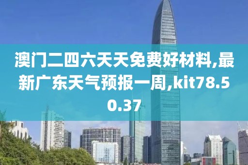 澳门二四六天天免费好材料,最新广东天气预报一周,kit78.50.37