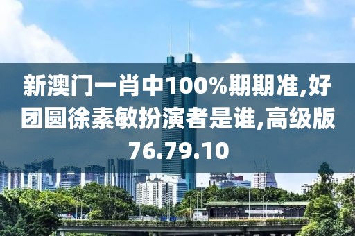 新澳门一肖中100%期期准,好团圆徐素敏扮演者是谁,高级版76.79.10