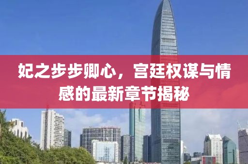 妃之步步卿心，宫廷权谋与情感的最新章节揭秘