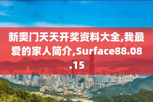 新奥门天天开奖资料大全,我最爱的家人简介,Surface88.08.15