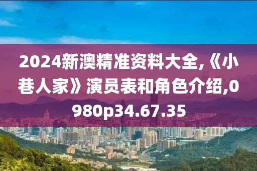 2024新澳精准资料大全,《小巷人家》演员表和角色介绍,0980p34.67.35