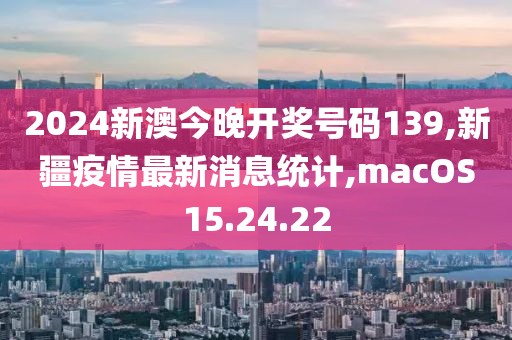 2024新澳今晚开奖号码139,新疆疫情最新消息统计,macOS15.24.22