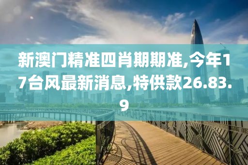 新澳门精准四肖期期准,今年17台风最新消息,特供款26.83.9
