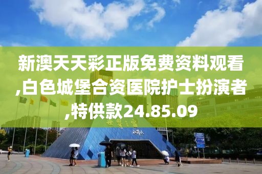 新澳天天彩正版免费资料观看,白色城堡合资医院护士扮演者,特供款24.85.09