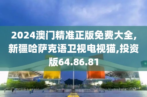 2024澳门精准正版免费大全,新疆哈萨克语卫视电视猫,投资版64.86.81