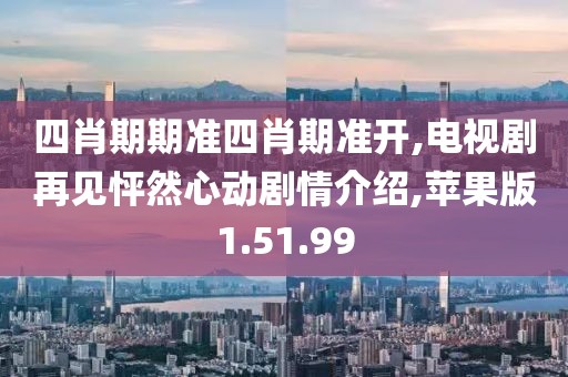 四肖期期准四肖期准开,电视剧再见怦然心动剧情介绍,苹果版1.51.99