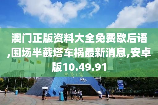 澳门正版资料大全免费歇后语,围场半截塔车祸最新消息,安卓版10.49.91