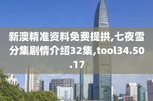 新澳精准资料免费提拱,七夜雪分集剧情介绍32集,tool34.50.17