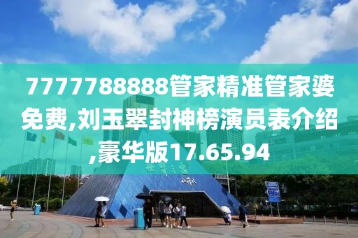 7777788888管家精准管家婆免费,刘玉翠封神榜演员表介绍,豪华版17.65.94
