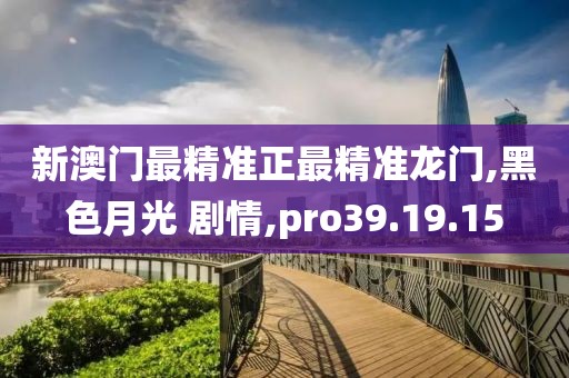 新澳门最精准正最精准龙门,黑色月光 剧情,pro39.19.15