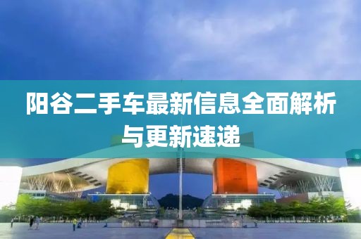 阳谷二手车最新信息全面解析与更新速递