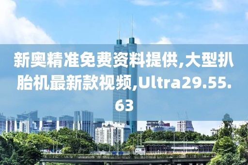 新奥精准免费资料提供,大型扒胎机最新款视频,Ultra29.55.63