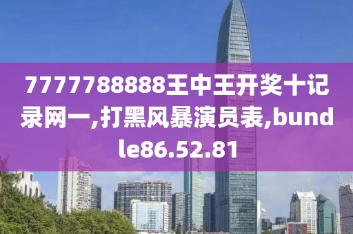 7777788888王中王开奖十记录网一,打黑风暴演员表,bundle86.52.81