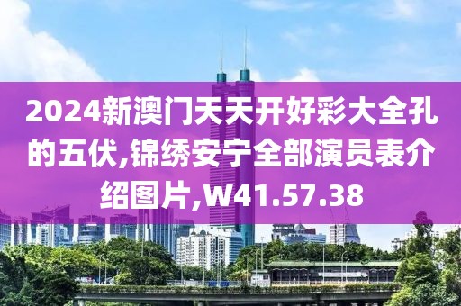 2024新澳门天天开好彩大全孔的五伏,锦绣安宁全部演员表介绍图片,W41.57.38