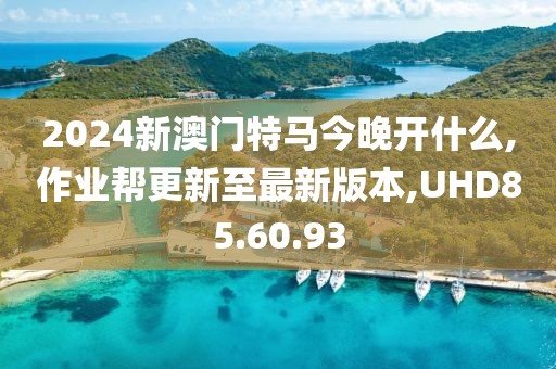 2024新澳门特马今晚开什么,作业帮更新至最新版本,UHD85.60.93