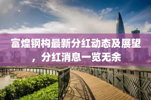 富煌钢构最新分红动态及展望，分红消息一览无余