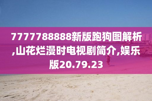 7777788888新版跑狗图解析,山花烂漫时电视剧简介,娱乐版20.79.23