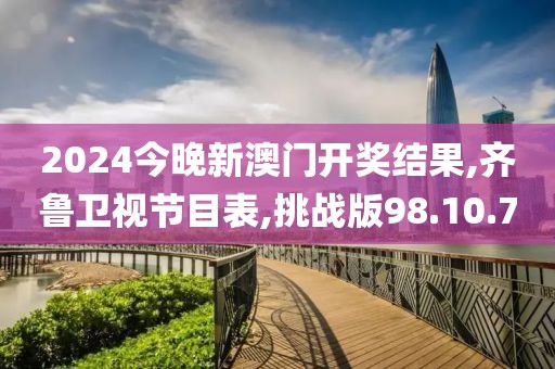 2024今晚新澳门开奖结果,齐鲁卫视节目表,挑战版98.10.70