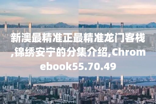 新澳最精准正最精准龙门客栈,锦绣安宁的分集介绍,Chromebook55.70.49