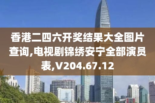 香港二四六开奖结果大全图片查询,电视剧锦绣安宁全部演员表,V204.67.12