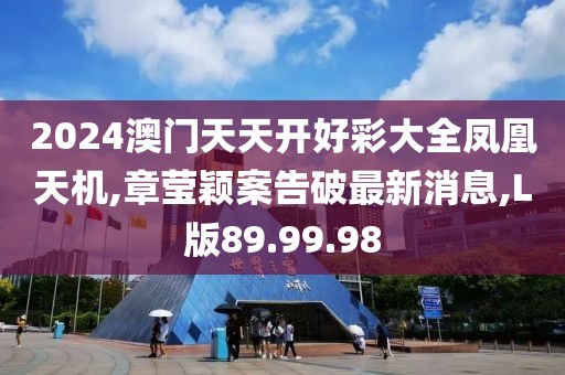 2024澳门天天开好彩大全凤凰天机,章莹颖案告破最新消息,L版89.99.98