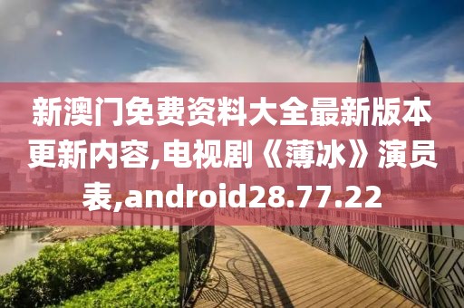 新澳门免费资料大全最新版本更新内容,电视剧《薄冰》演员表,android28.77.22