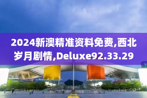 2024新澳精准资料免费,西北岁月剧情,Deluxe92.33.29