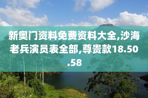 新奥门资料免费资料大全,沙海老兵演员表全部,尊贵款18.50.58