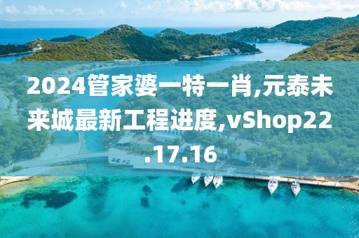 2024管家婆一特一肖,元泰未来城最新工程进度,vShop22.17.16