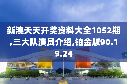 新澳天天开奖资料大全1052期,三大队演员介绍,铂金版90.19.24