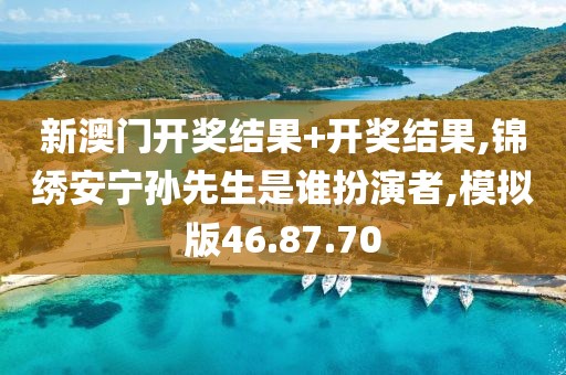 新澳门开奖结果+开奖结果,锦绣安宁孙先生是谁扮演者,模拟版46.87.70