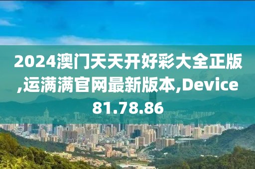 2024澳门天天开好彩大全正版,运满满官网最新版本,Device81.78.86
