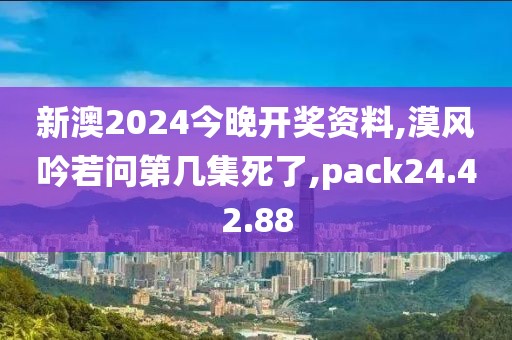 新澳2024今晚开奖资料,漠风吟若问第几集死了,pack24.42.88