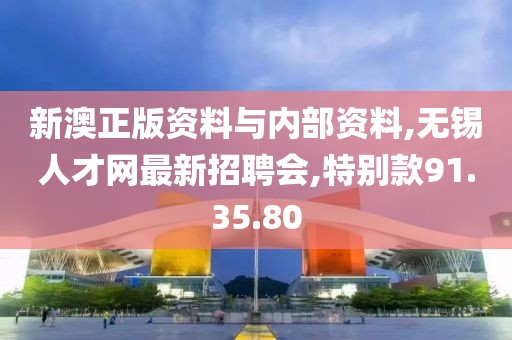 新澳正版资料与内部资料,无锡人才网最新招聘会,特别款91.35.80