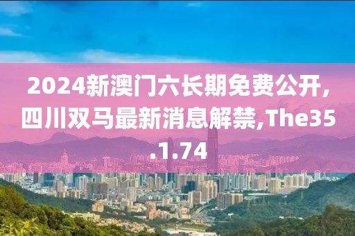 2024新澳门六长期免费公开,四川双马最新消息解禁,The35.1.74