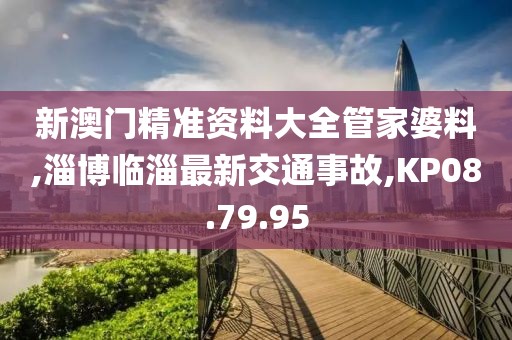 新澳门精准资料大全管家婆料,淄博临淄最新交通事故,KP08.79.95