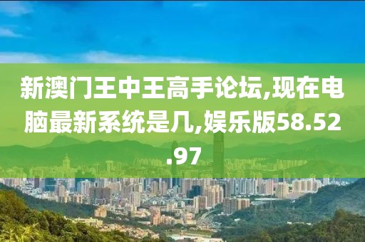 新澳门王中王高手论坛,现在电脑最新系统是几,娱乐版58.52.97